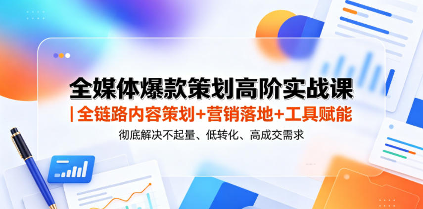 全媒体爆款策划高阶实战课|全链路内容策划+营销落地+工具赋能,彻底解决不起量、低转化、低成交难题-品正游戏资源